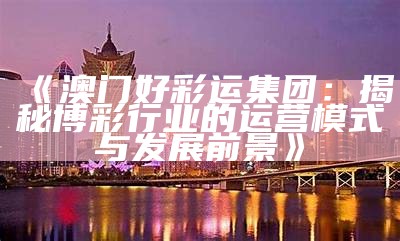 《澳门好彩运集团：揭秘博彩行业的运营模式与发展前景》