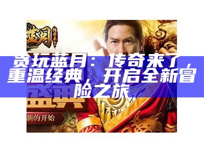 《贪玩蓝月游戏全攻略视频：畅享精彩游戏体验》