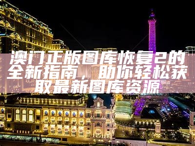 澳门正版图库恢复2的全新指南，助你轻松获取最新图库资源