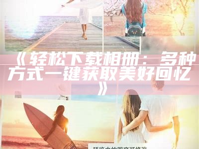 《轻松下载相册：多种方式一键获取美好回忆》