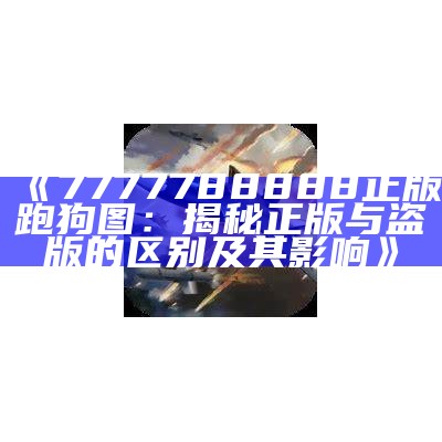 《7777788888正版跑狗图：揭秘正版与盗版的区别及其影响》