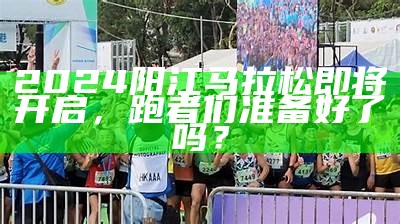 2024阳江马拉松即将开启，跑者们准备好了吗？