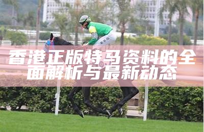 香港正版特马资料的全面解析与最新动态