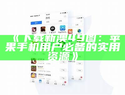 《下载新澳49图：苹果手机用户必备的实用资源》