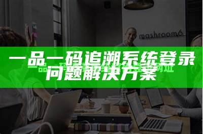 一品一码追溯系统登录问题解决方案