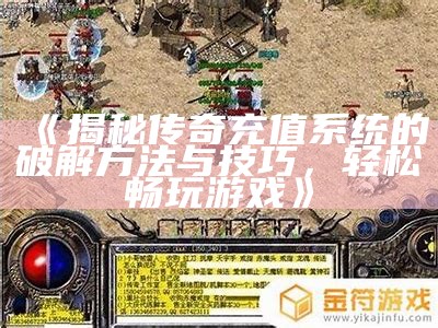 《揭秘传奇充值系统的破解方法与技巧，轻松畅玩游戏》