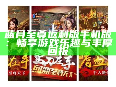 蓝月至尊返利版手机版：畅享游戏乐趣与丰厚回报